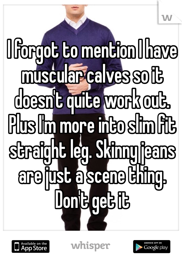 I forgot to mention I have muscular calves so it doesn't quite work out. Plus I'm more into slim fit straight leg. Skinny jeans are just a scene thing. Don't get it 