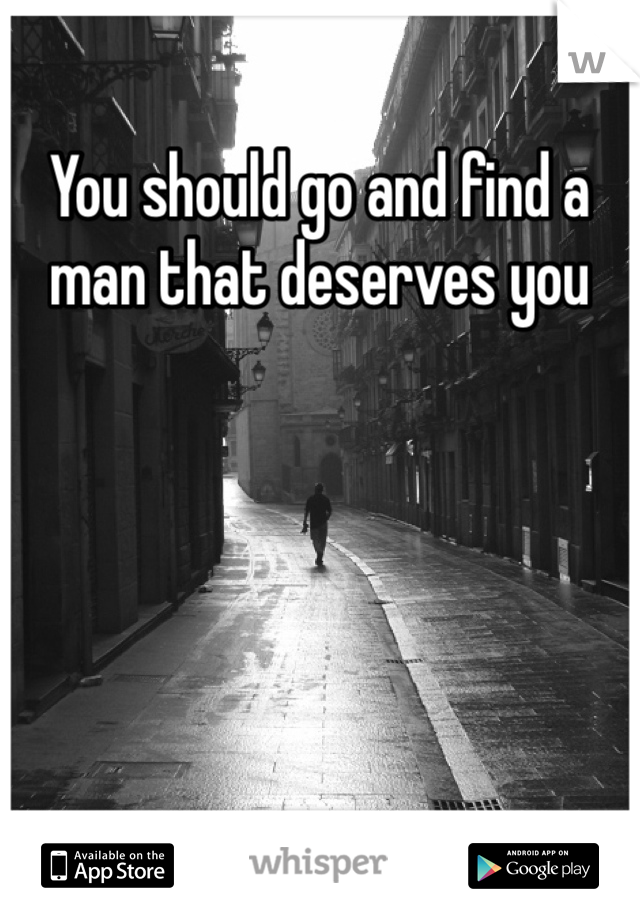 You should go and find a man that deserves you