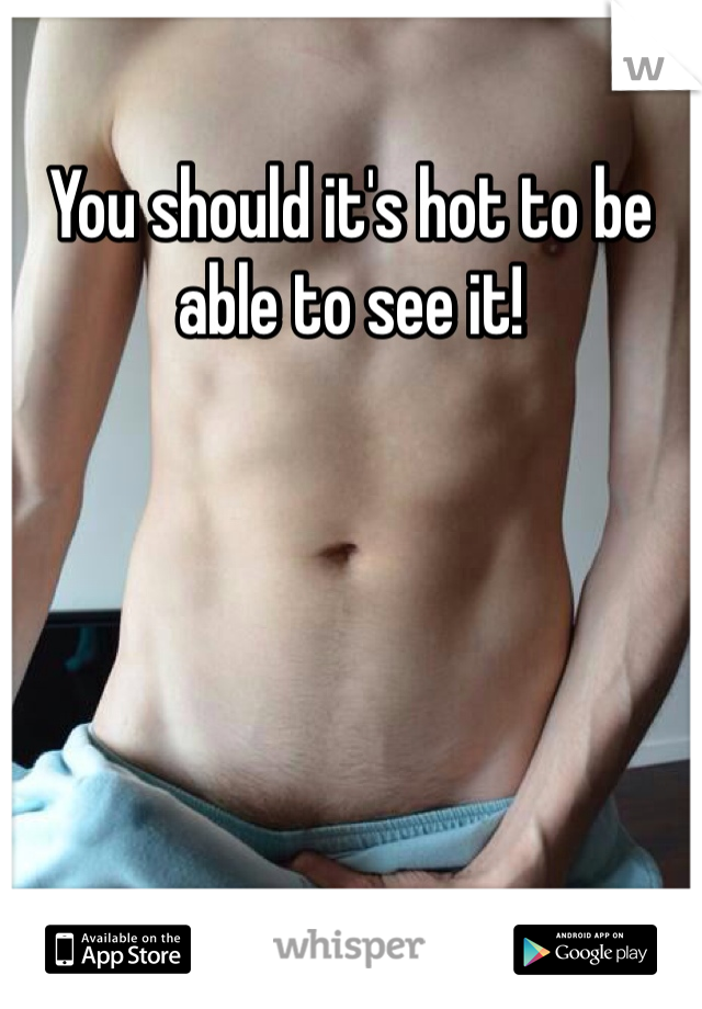 You should it's hot to be able to see it! 