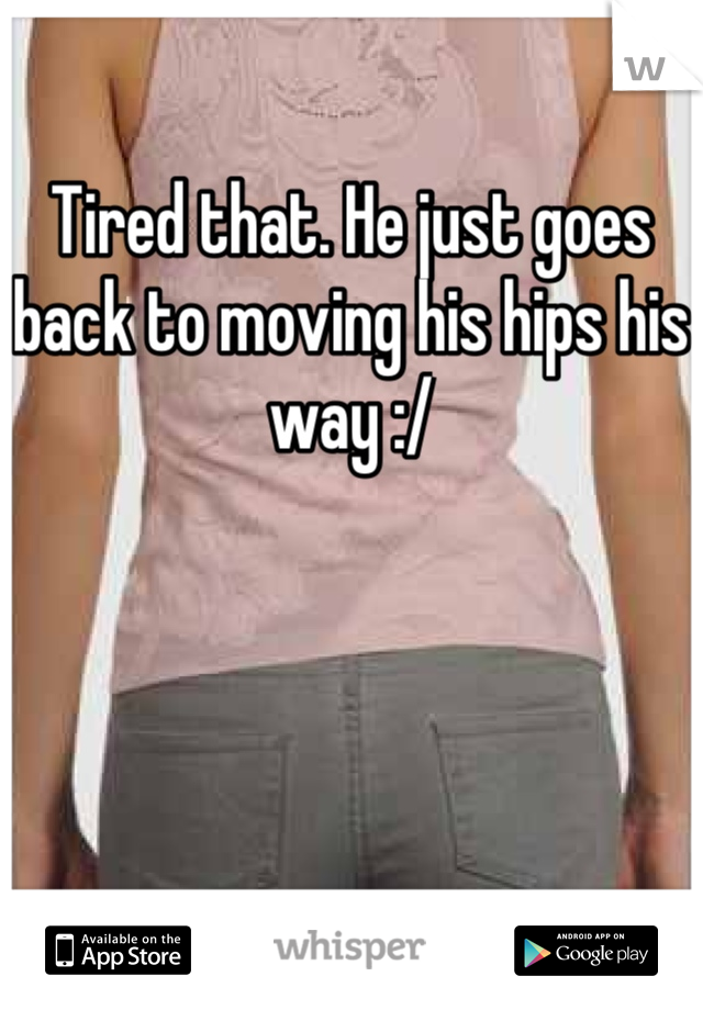 Tired that. He just goes back to moving his hips his way :/