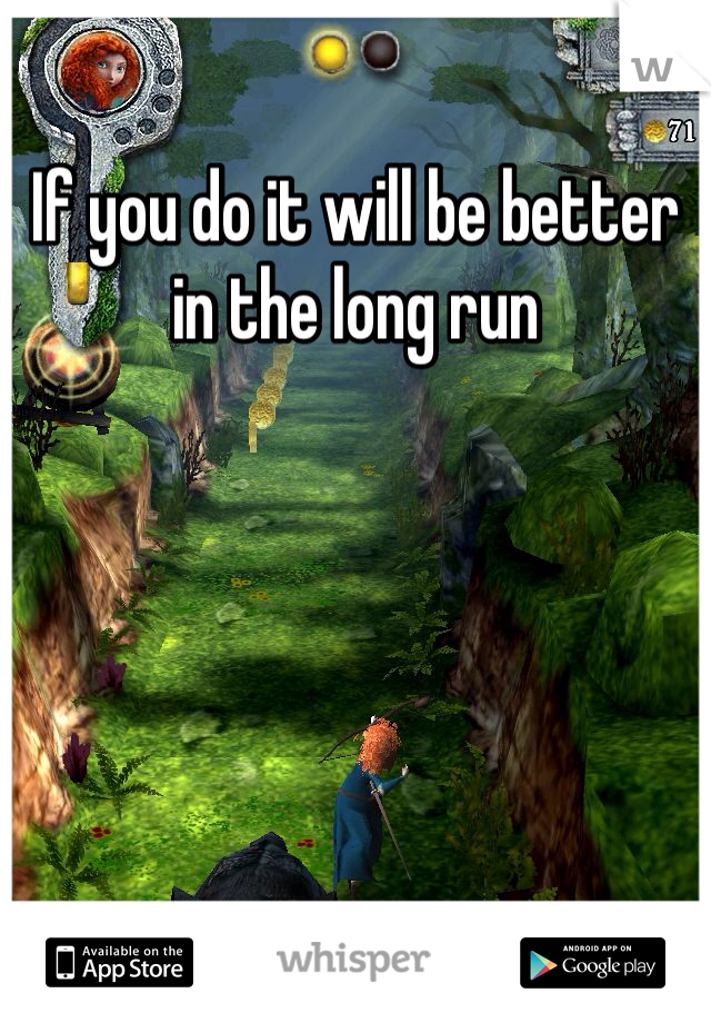 If you do it will be better in the long run