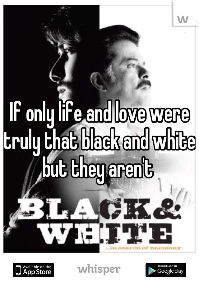If only life and love were truly that black and white but they aren't 