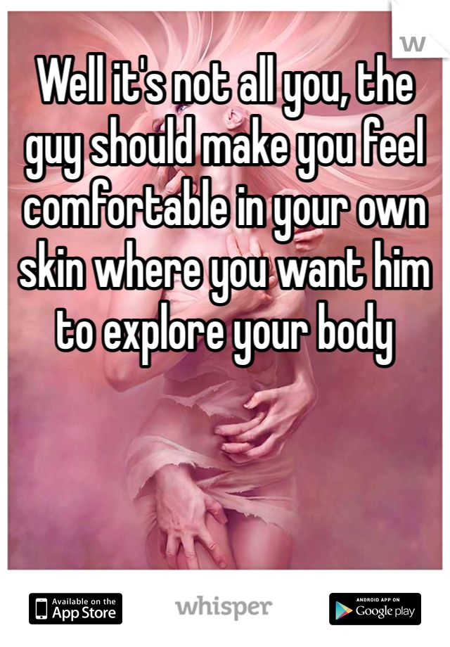 Well it's not all you, the guy should make you feel comfortable in your own skin where you want him to explore your body