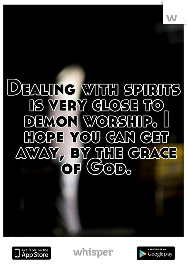 Dealing with spirits is very close to demon worship. I hope you can get away, by the grace of God.