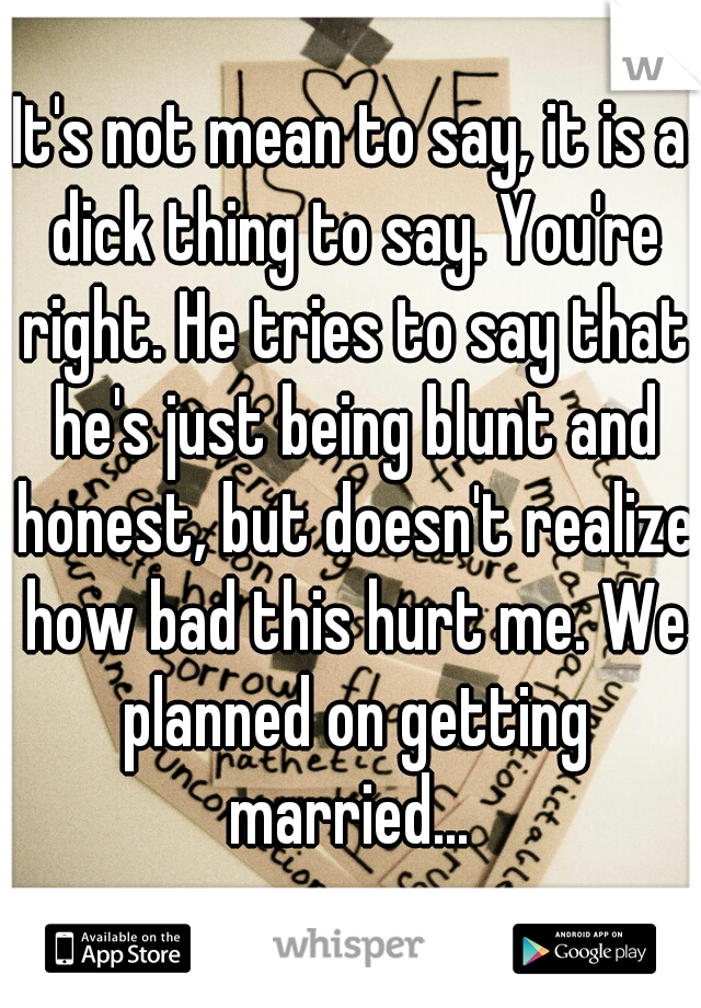 It's not mean to say, it is a dick thing to say. You're right. He tries to say that he's just being blunt and honest, but doesn't realize how bad this hurt me. We planned on getting married... 