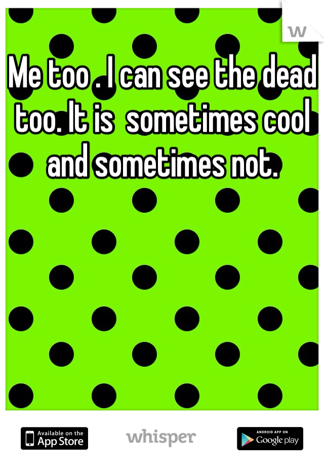 Me too . I can see the dead too. It is  sometimes cool and sometimes not. 