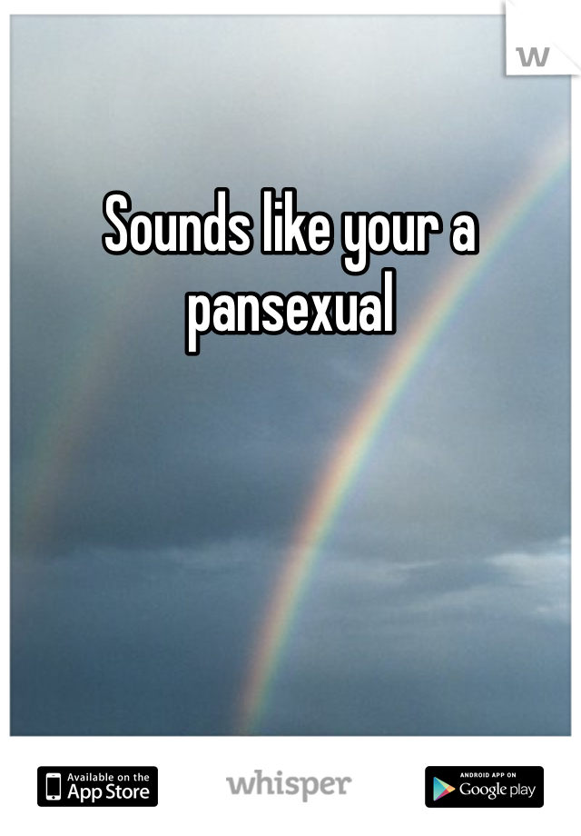 Sounds like your a pansexual