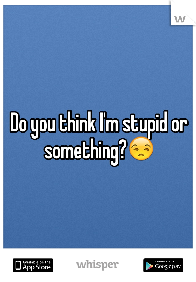 Do you think I'm stupid or something?😒