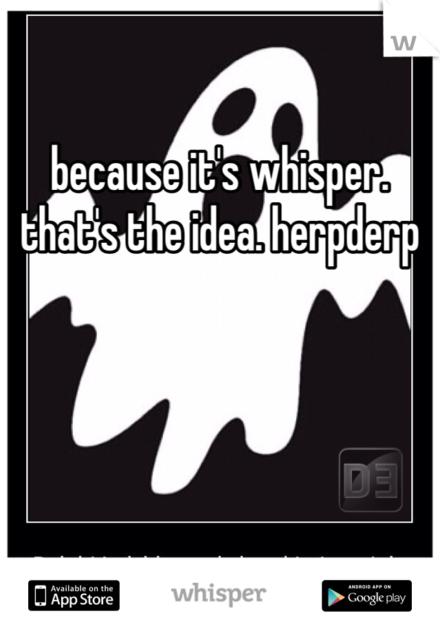 because it's whisper. that's the idea. herpderp