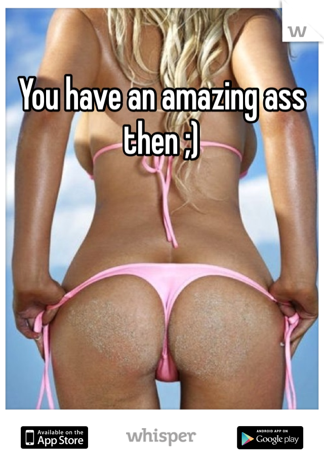 You have an amazing ass then ;) 