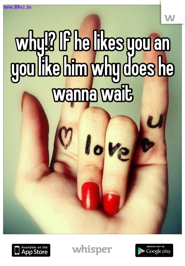 why!? If he likes you an you like him why does he wanna wait