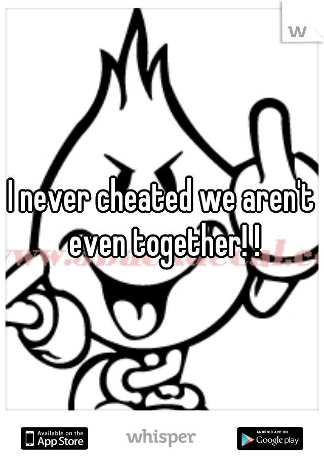 I never cheated we aren't even together! !