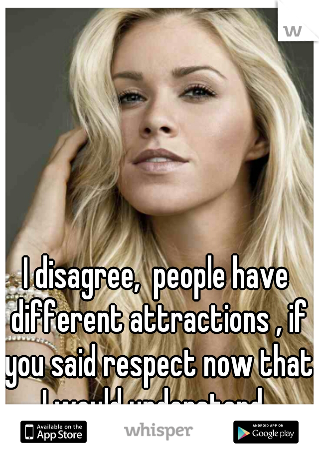 I disagree,  people have different attractions , if you said respect now that I would understand  
