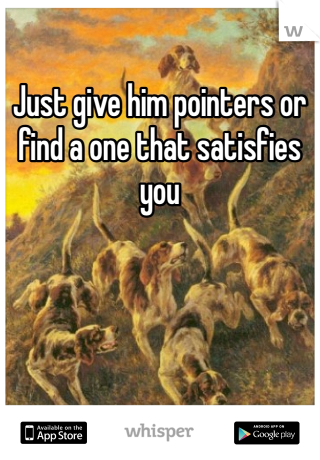 Just give him pointers or find a one that satisfies you