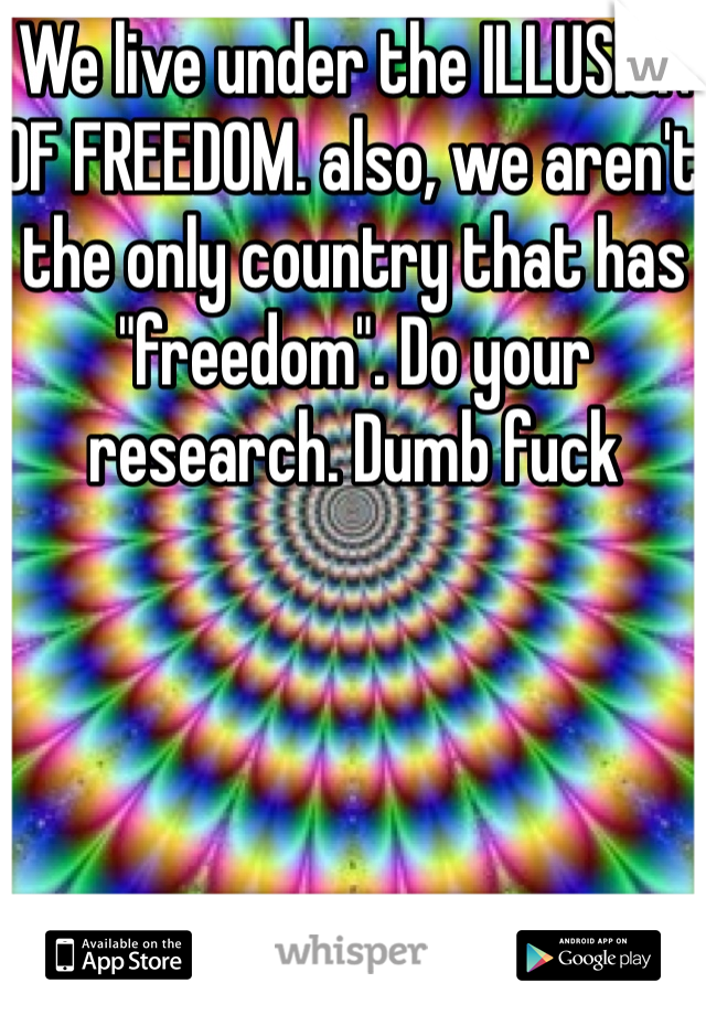 We live under the ILLUSION OF FREEDOM. also, we aren't the only country that has "freedom". Do your research. Dumb fuck