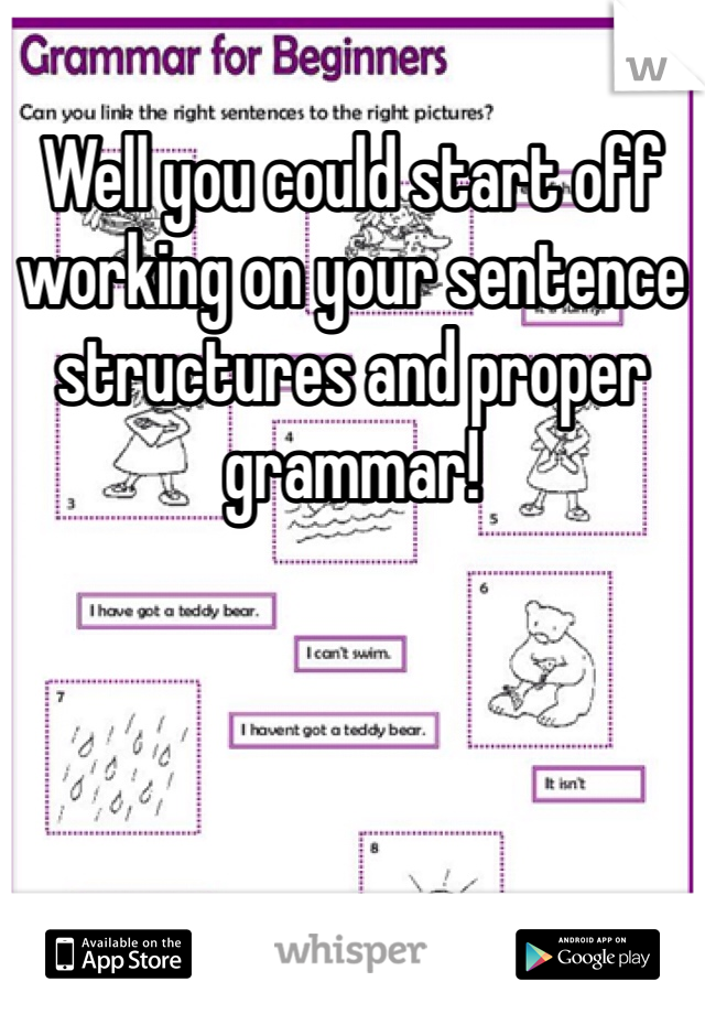 Well you could start off working on your sentence structures and proper grammar! 