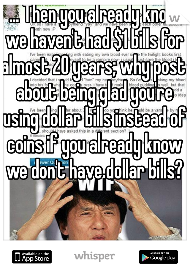 ... Then you already know we haven't had $1 bills for almost 20 years; why post about being glad you're using dollar bills instead of coins if you already know we don't have dollar bills?