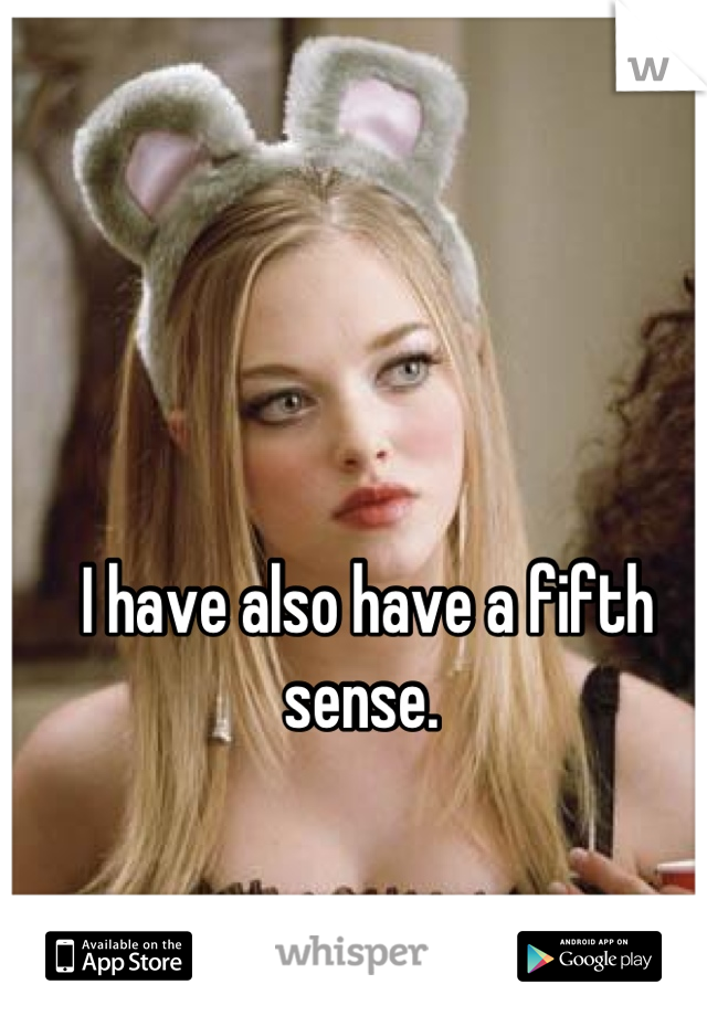 I have also have a fifth sense. 