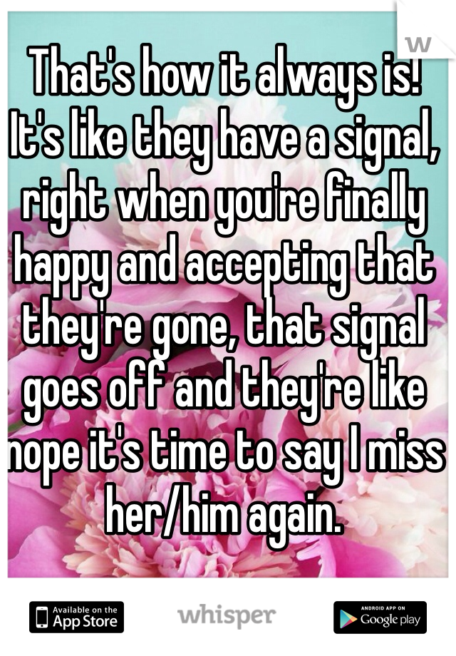 That's how it always is! 
It's like they have a signal, right when you're finally happy and accepting that they're gone, that signal goes off and they're like nope it's time to say I miss her/him again.