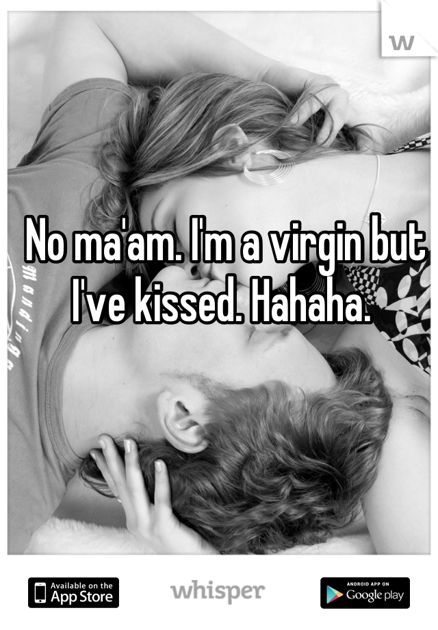 No ma'am. I'm a virgin but I've kissed. Hahaha. 
