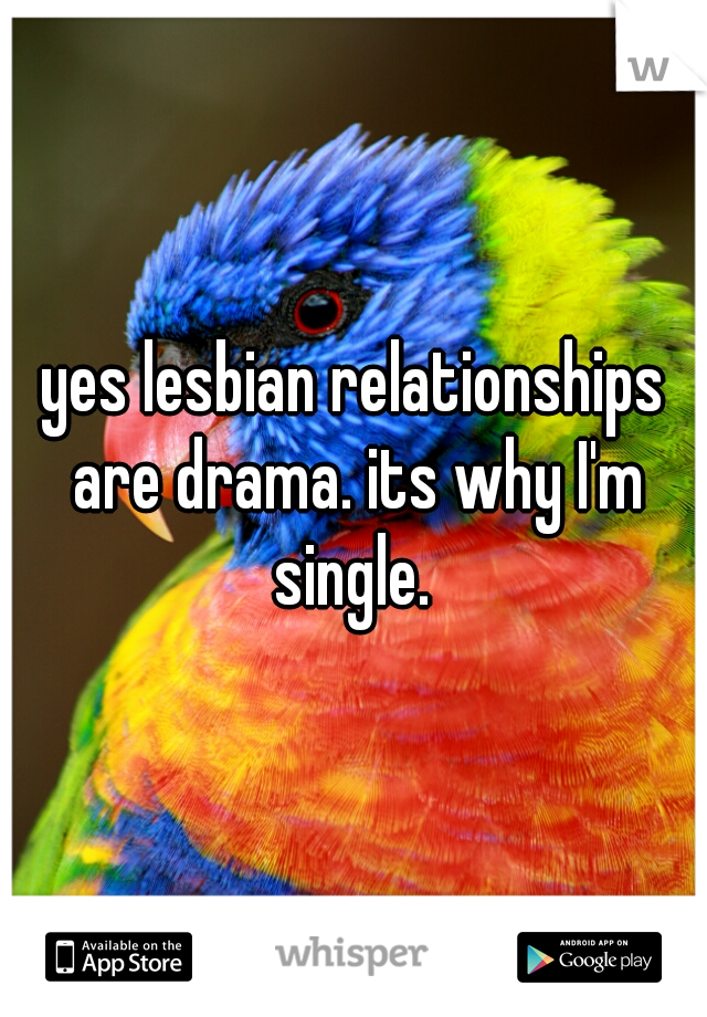 yes lesbian relationships are drama. its why I'm single. 