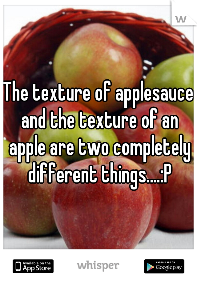 The texture of applesauce and the texture of an apple are two completely different things....:P