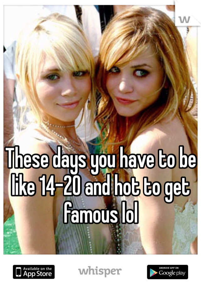 These days you have to be like 14-20 and hot to get famous lol