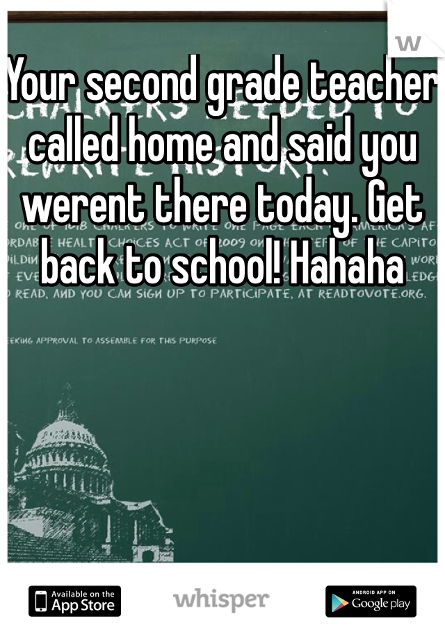 Your second grade teacher called home and said you werent there today. Get back to school! Hahaha