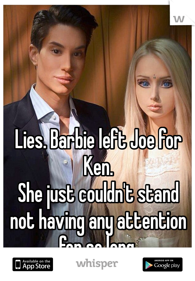 Lies. Barbie left Joe for Ken.
She just couldn't stand not having any attention for so long.