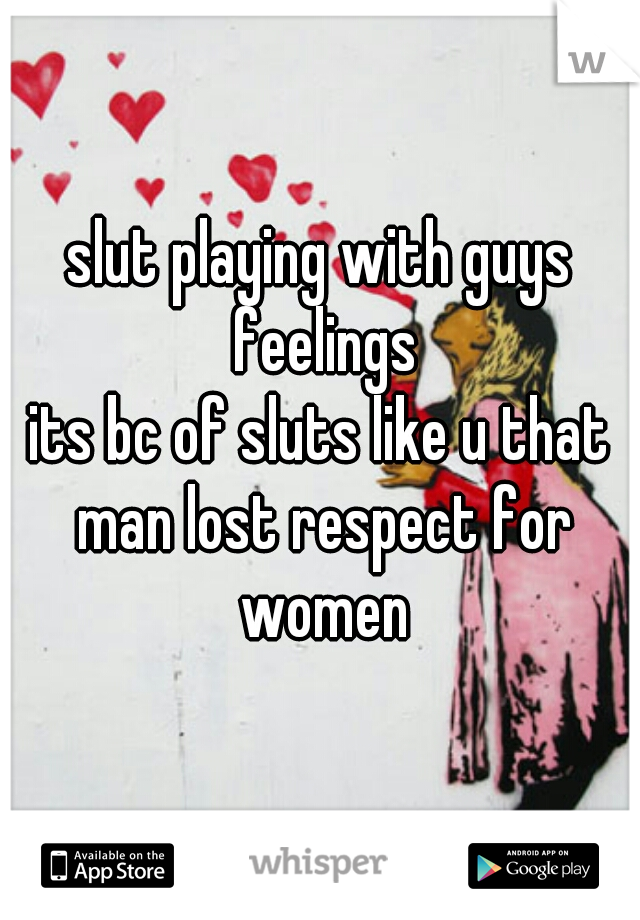 slut playing with guys feelings
its bc of sluts like u that man lost respect for women