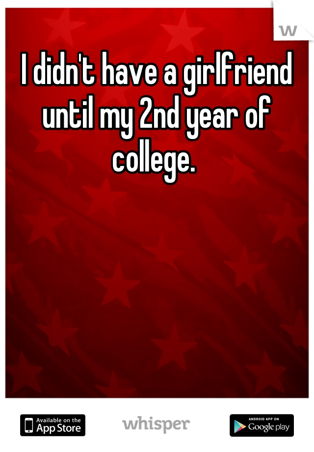 I didn't have a girlfriend until my 2nd year of college. 