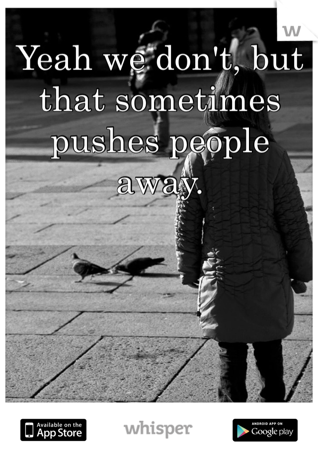Yeah we don't, but that sometimes pushes people away. 