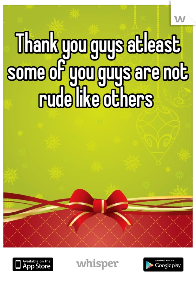 Thank you guys atleast some of you guys are not rude like others 