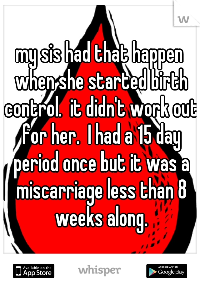 my sis had that happen when she started birth control.  it didn't work out for her.  I had a 15 day period once but it was a miscarriage less than 8 weeks along.