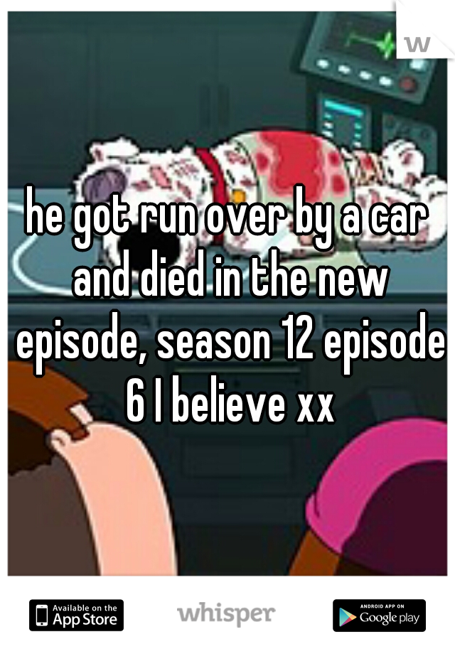 he got run over by a car and died in the new episode, season 12 episode 6 I believe xx
