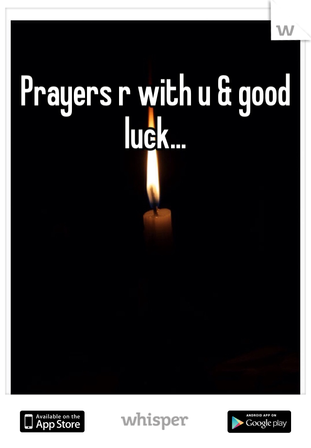 Prayers r with u & good luck...