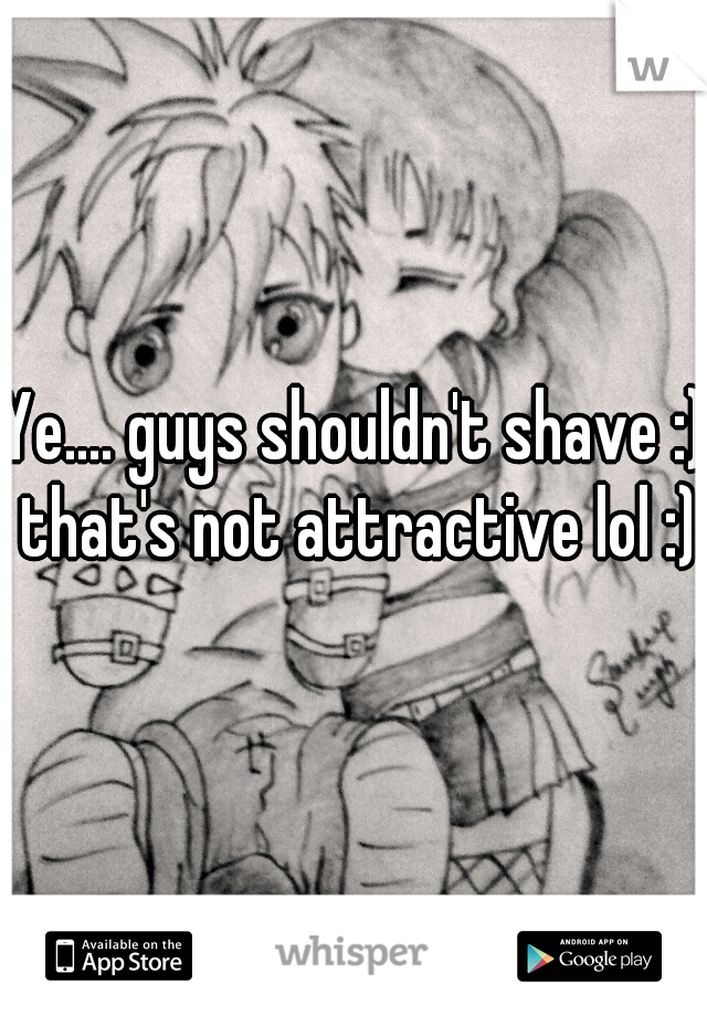 Ye.... guys shouldn't shave :) that's not attractive lol :)