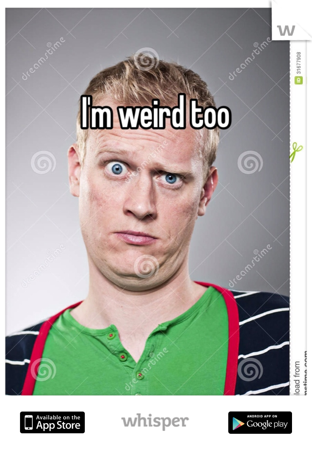 I'm weird too