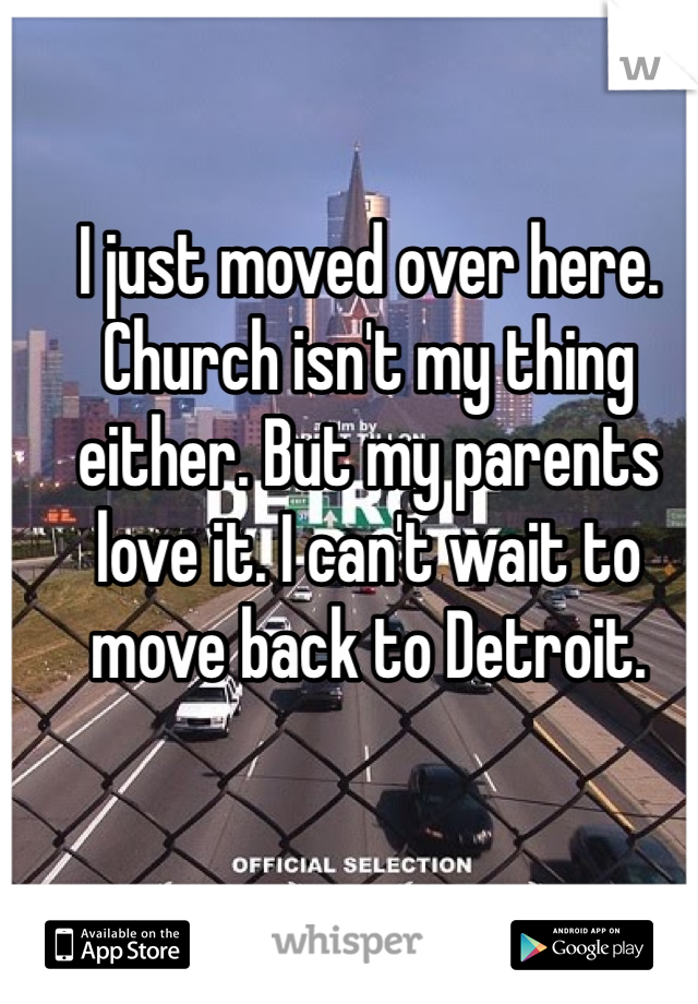 I just moved over here. Church isn't my thing either. But my parents love it. I can't wait to move back to Detroit. 
