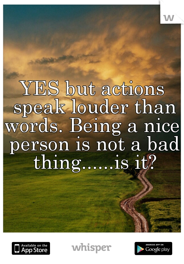 YES but actions speak louder than
words. Being a nice person is not a bad thing......is it?