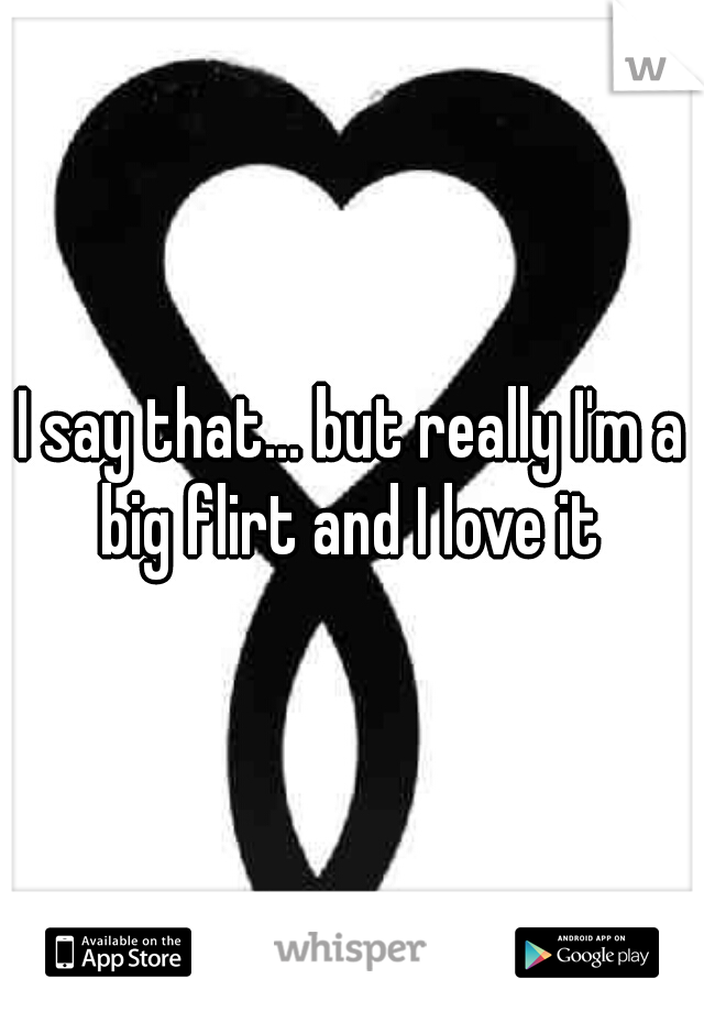 I say that... but really I'm a big flirt and I love it 