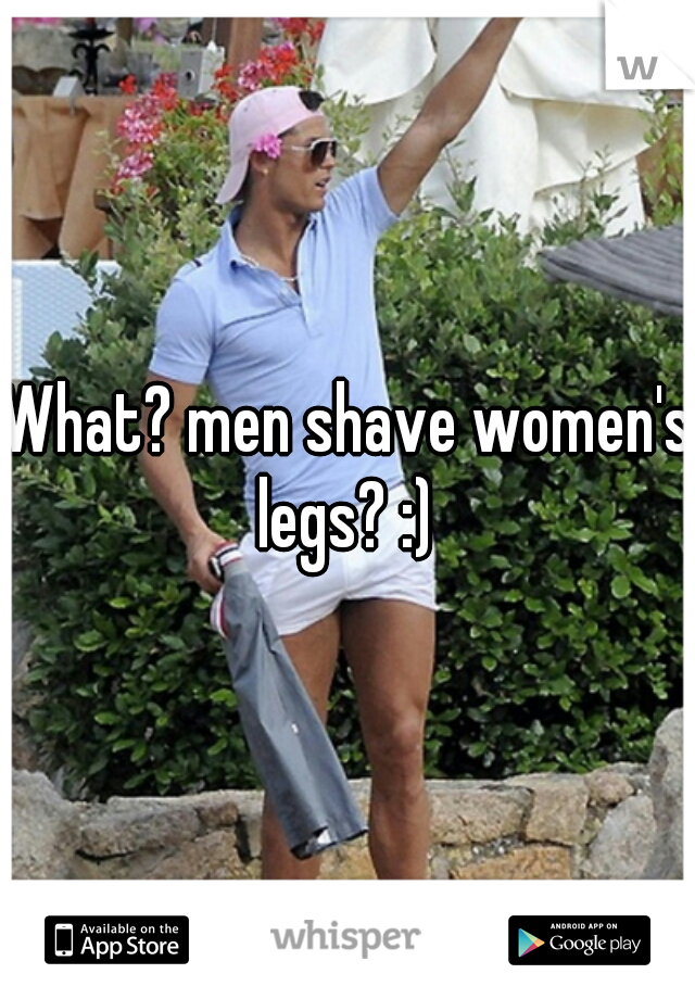 What? men shave women's legs? :) 