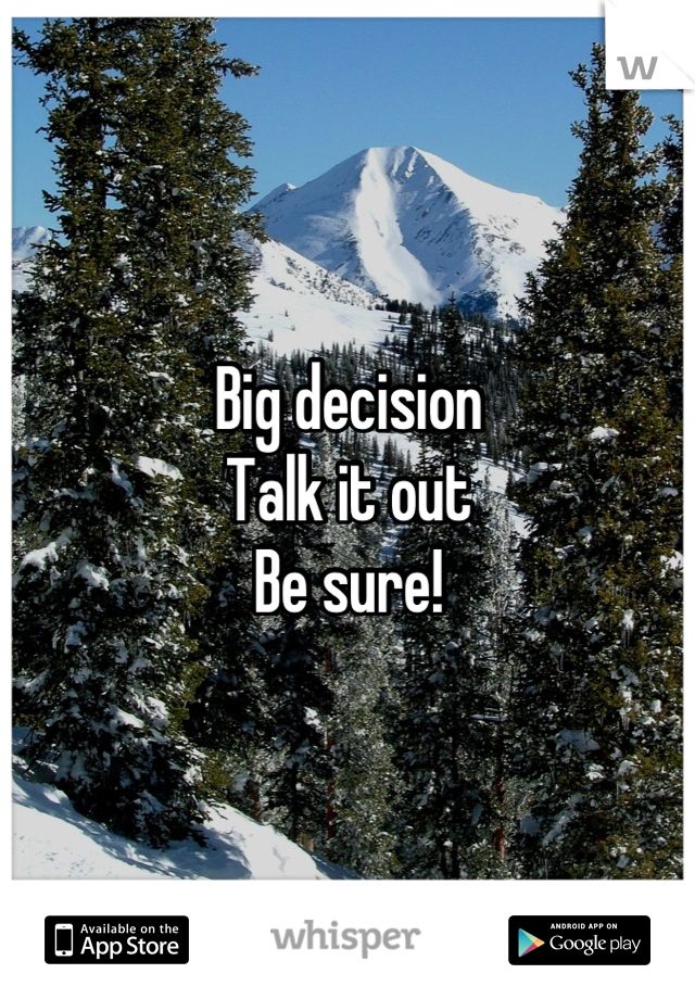 Big decision
Talk it out
Be sure!