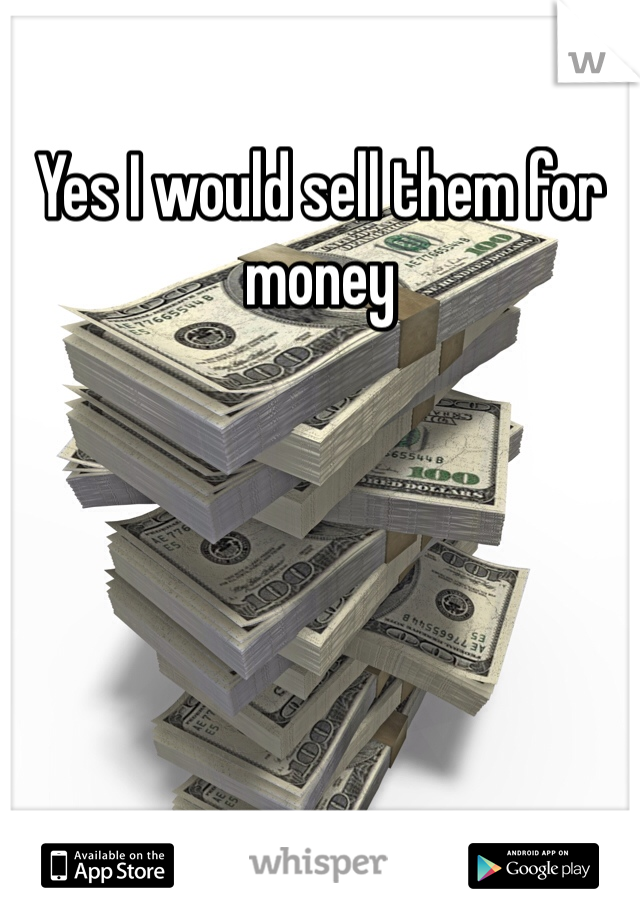 Yes I would sell them for money 