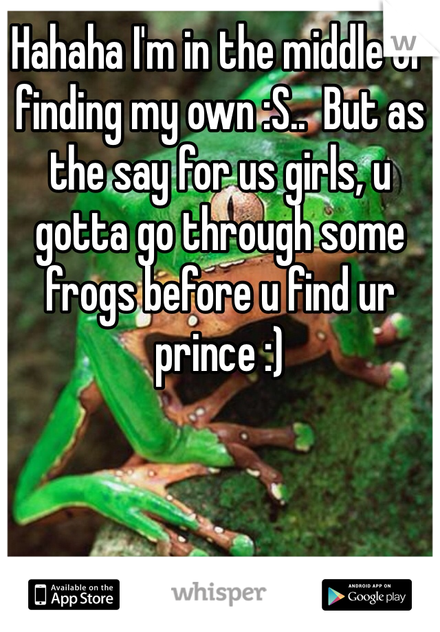 Hahaha I'm in the middle of finding my own :S..  But as the say for us girls, u gotta go through some frogs before u find ur prince :)