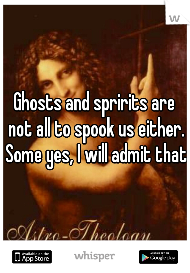 Ghosts and spririts are not all to spook us either. Some yes, I will admit that