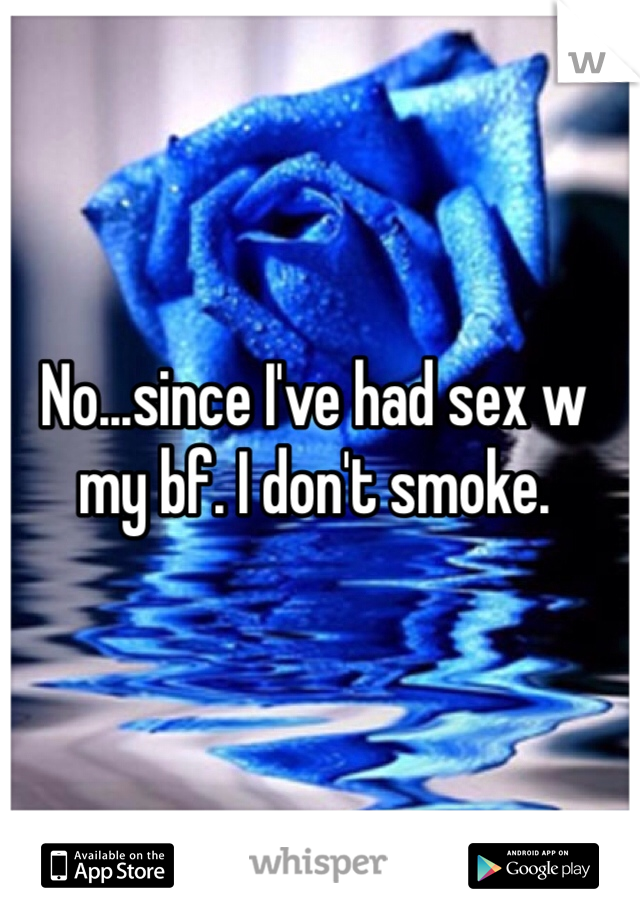 No...since I've had sex w my bf. I don't smoke. 