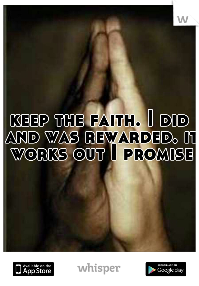 keep the faith. I did and was rewarded. it works out I promise
