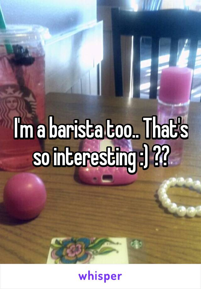 I'm a barista too.. That's so interesting :) ❤️