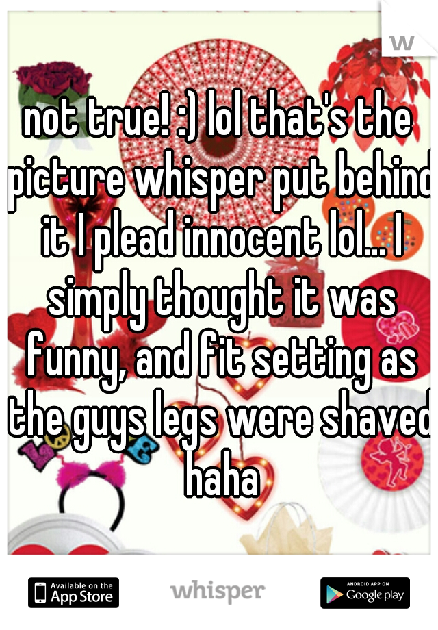 not true! :) lol that's the picture whisper put behind it I plead innocent lol... I simply thought it was funny, and fit setting as the guys legs were shaved haha